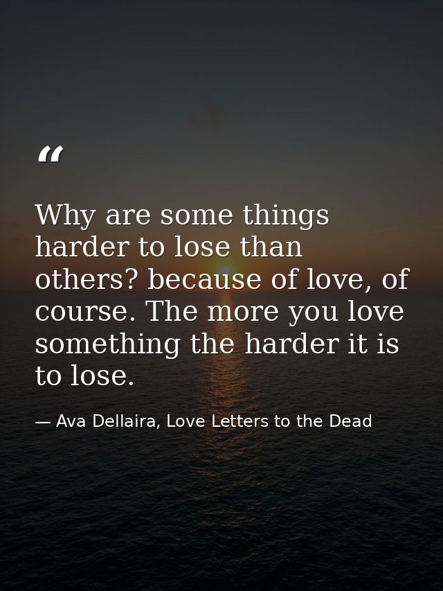 Why are some things harder to lose than others? because of love, of course. The more you love something the harder it is — Ava Dellaira, Love Letters to the Dead