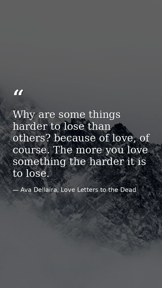 Why are some things harder to lose than others? because of love, of course. The more you love something the harder it is — Ava Dellaira, Love Letters to the Dead