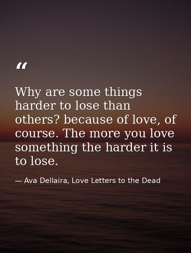 Why are some things harder to lose than others? because of love, of course. The more you love something the harder it is — Ava Dellaira, Love Letters to the Dead