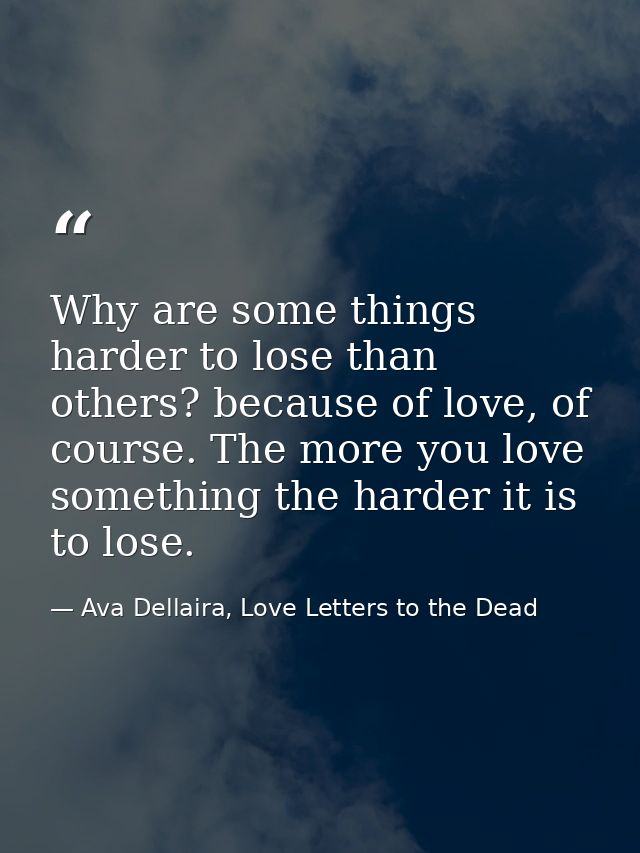 Why are some things harder to lose than others? because of love, of course. The more you love something the harder it is — Ava Dellaira, Love Letters to the Dead