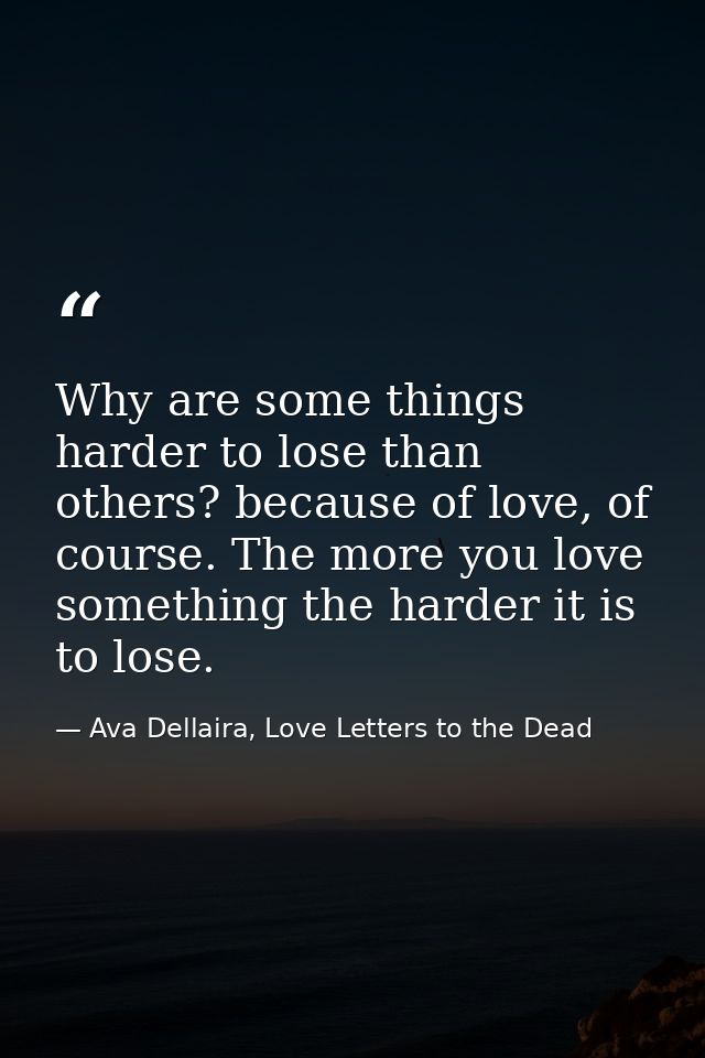 Why are some things harder to lose than others? because of love, of course. The more you love something the harder it is — Ava Dellaira, Love Letters to the Dead