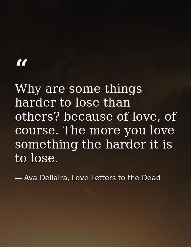 Why are some things harder to lose than others? because of love, of course. The more you love something the harder it is — Ava Dellaira, Love Letters to the Dead