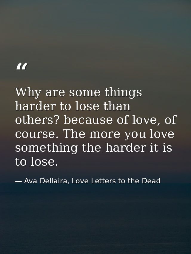 Why are some things harder to lose than others? because of love, of course. The more you love something the harder it is — Ava Dellaira, Love Letters to the Dead