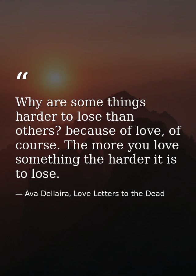 Why are some things harder to lose than others? because of love, of course. The more you love something the harder it is — Ava Dellaira, Love Letters to the Dead