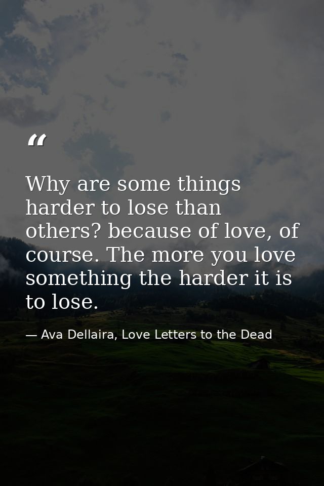 Why are some things harder to lose than others? because of love, of course. The more you love something the harder it is — Ava Dellaira, Love Letters to the Dead