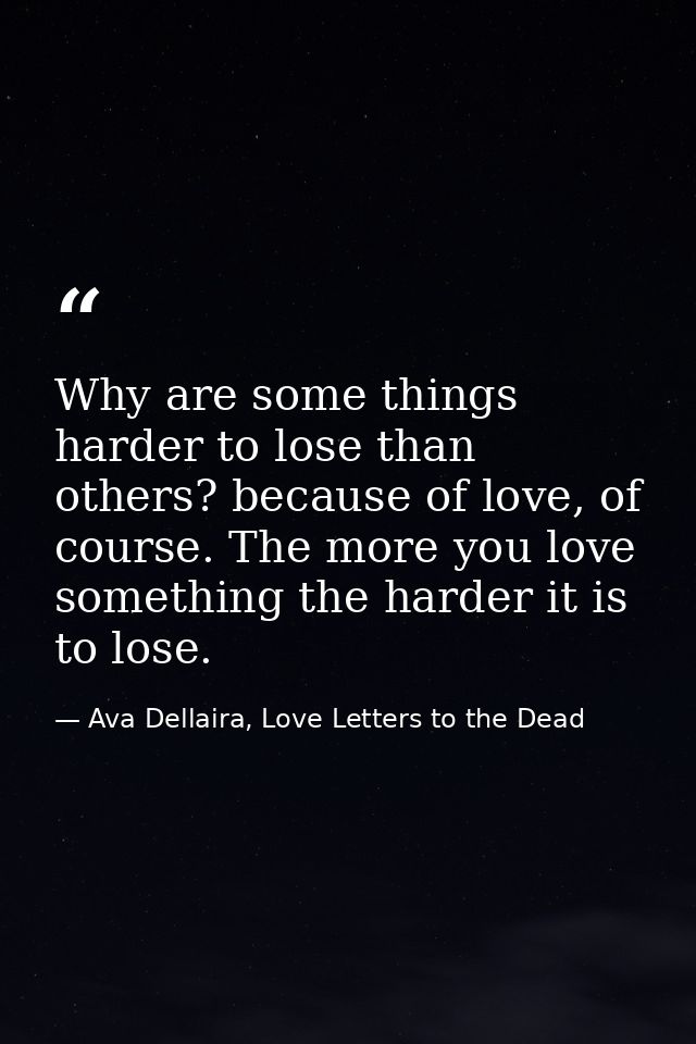 Why are some things harder to lose than others? because of love, of course. The more you love something the harder it is — Ava Dellaira, Love Letters to the Dead