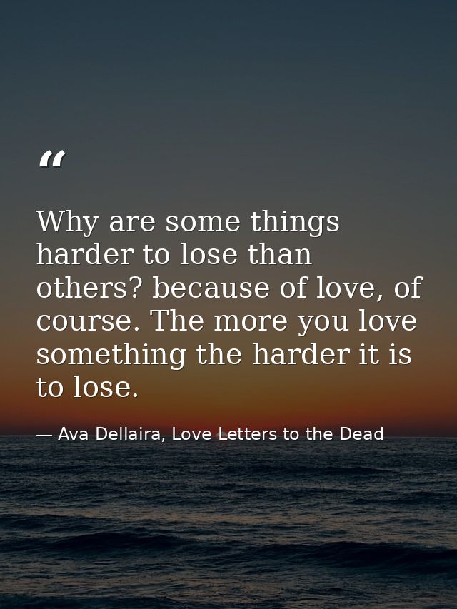 Why are some things harder to lose than others? because of love, of course. The more you love something the harder it is — Ava Dellaira, Love Letters to the Dead