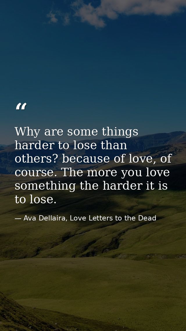 Why are some things harder to lose than others? because of love, of course. The more you love something the harder it is — Ava Dellaira, Love Letters to the Dead