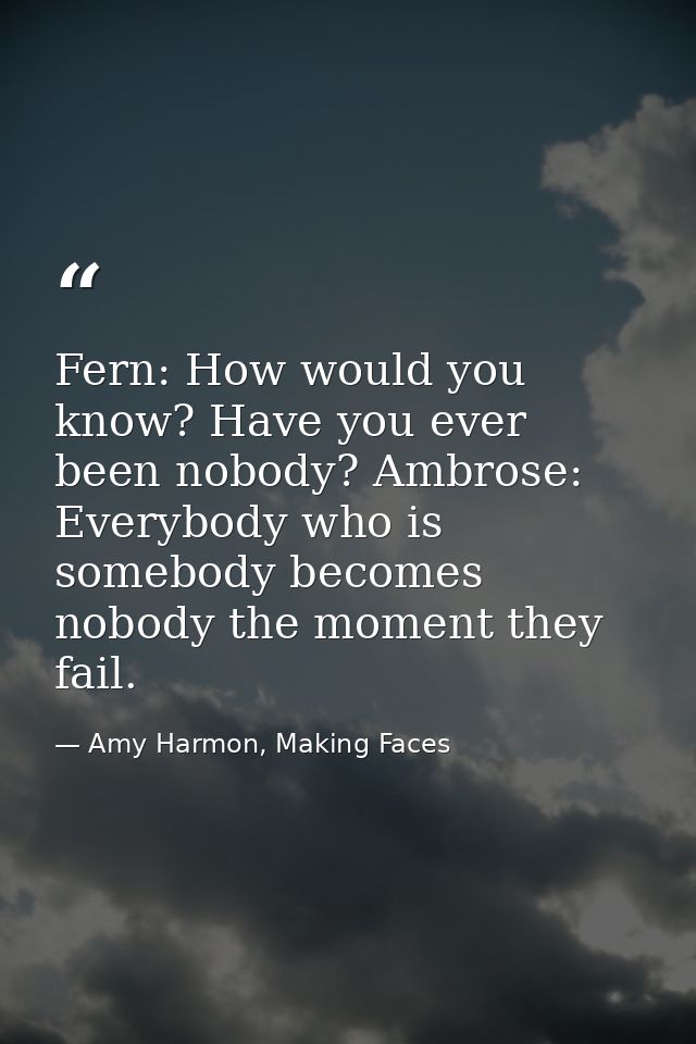 Fern: How would you know? Have you ever been nobody? Ambrose: Everybody who is somebody becomes nobody the moment they f — Amy Harmon, Making Faces
