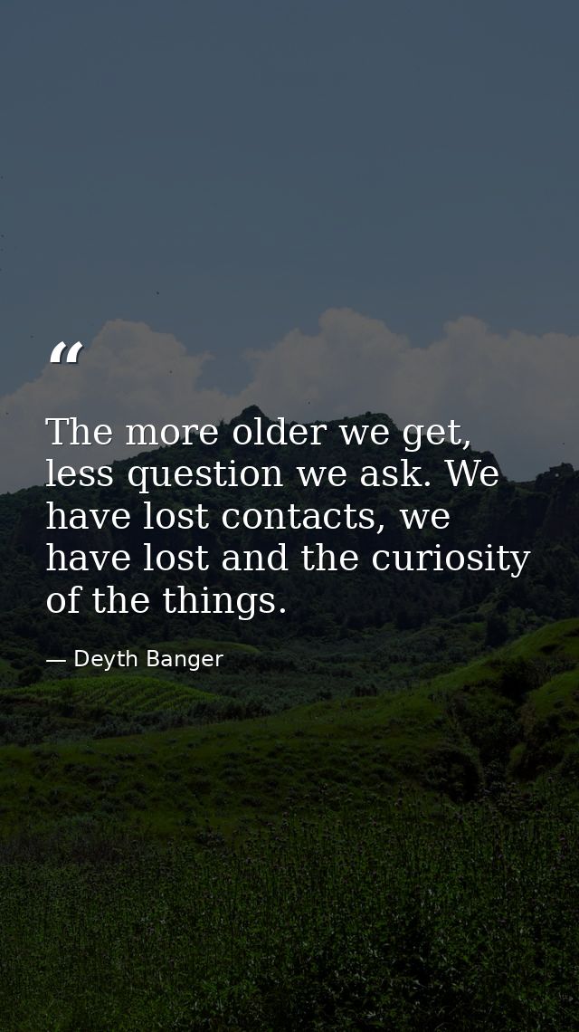 The more older we get, less question we ask. We have lost contacts, we have lost and the curiosity of the things. — Deyth Banger