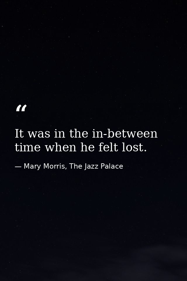 It was in the in-between time when he felt lost. — Mary Morris, The Jazz Palace
