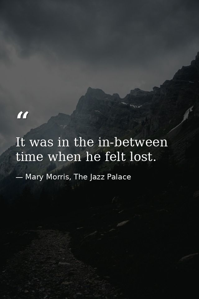 It was in the in-between time when he felt lost. — Mary Morris, The Jazz Palace