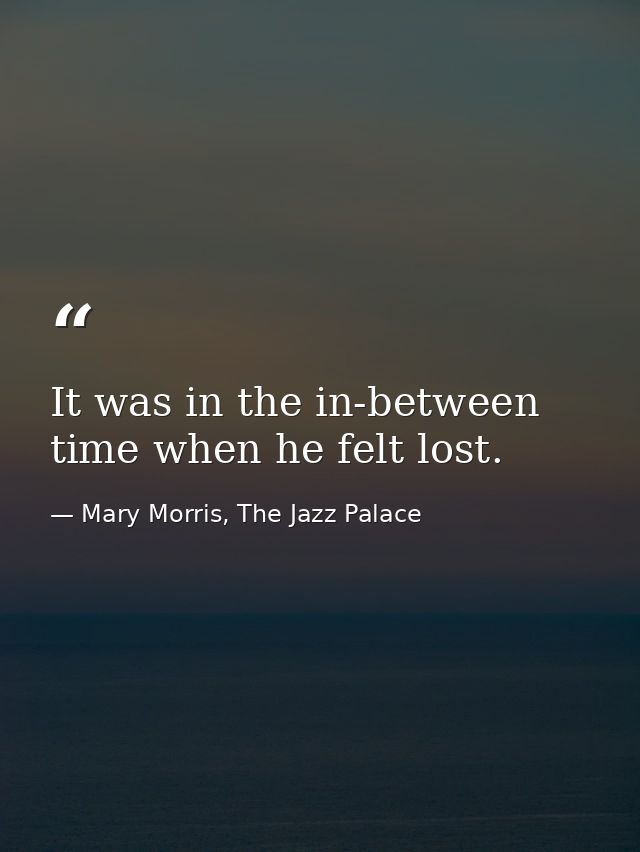 It was in the in-between time when he felt lost. — Mary Morris, The Jazz Palace
