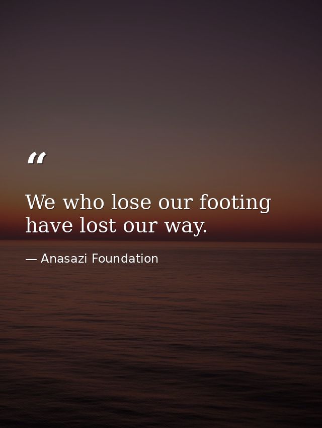 We who lose our footing have lost our way. — Anasazi Foundation