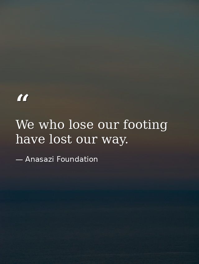 We who lose our footing have lost our way. — Anasazi Foundation
