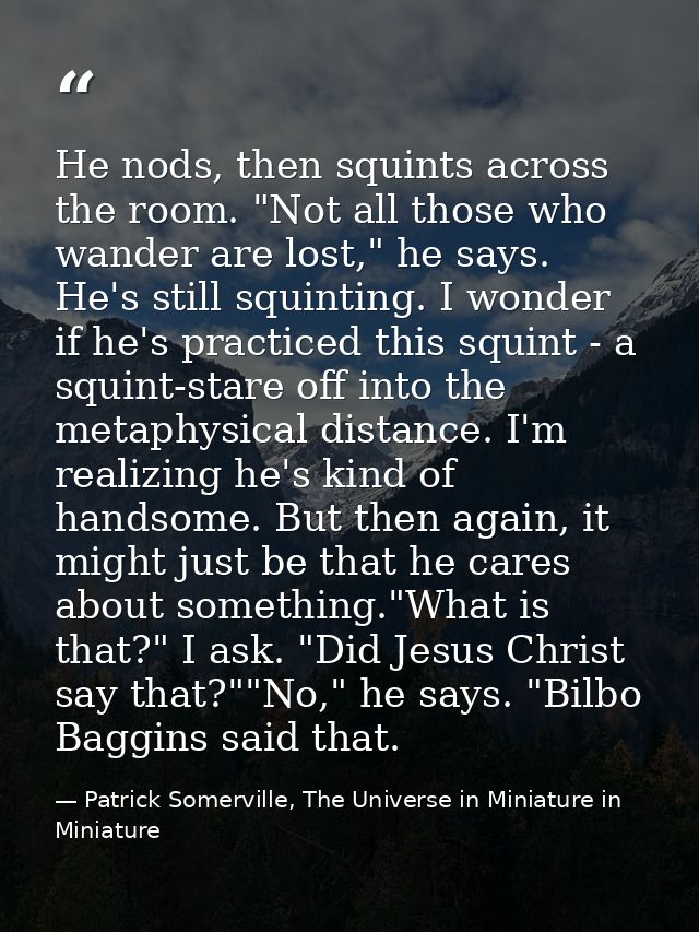 He nods, then squints across the room. "Not all those who wander are lost," he says. He's still squinting. I wonder if h — Patrick Somerville, The Universe in Miniature in Miniature