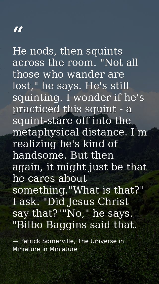 He nods, then squints across the room. "Not all those who wander are lost," he says. He's still squinting. I wonder if h — Patrick Somerville, The Universe in Miniature in Miniature
