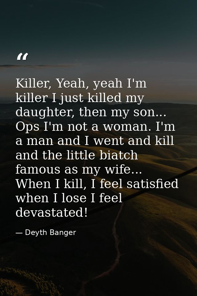 Killer, Yeah, yeah I'm killer I just killed my daughter, then my son... Ops I'm not a woman. I'm a man and I went and ki — Deyth Banger