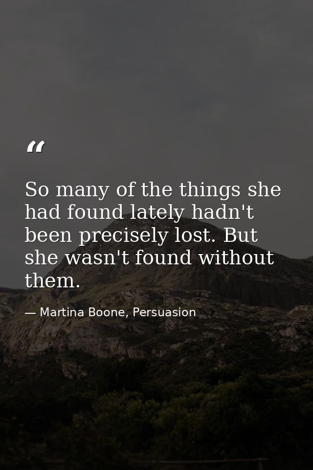 So many of the things she had found lately hadn't been precisely lost. But she wasn't found without them. — Martina Boone, Persuasion