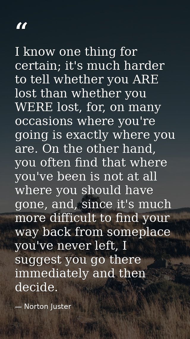 I know one thing for certain; it's much harder to tell whether you ARE lost than whether you WERE lost, for, on many occ — Norton Juster