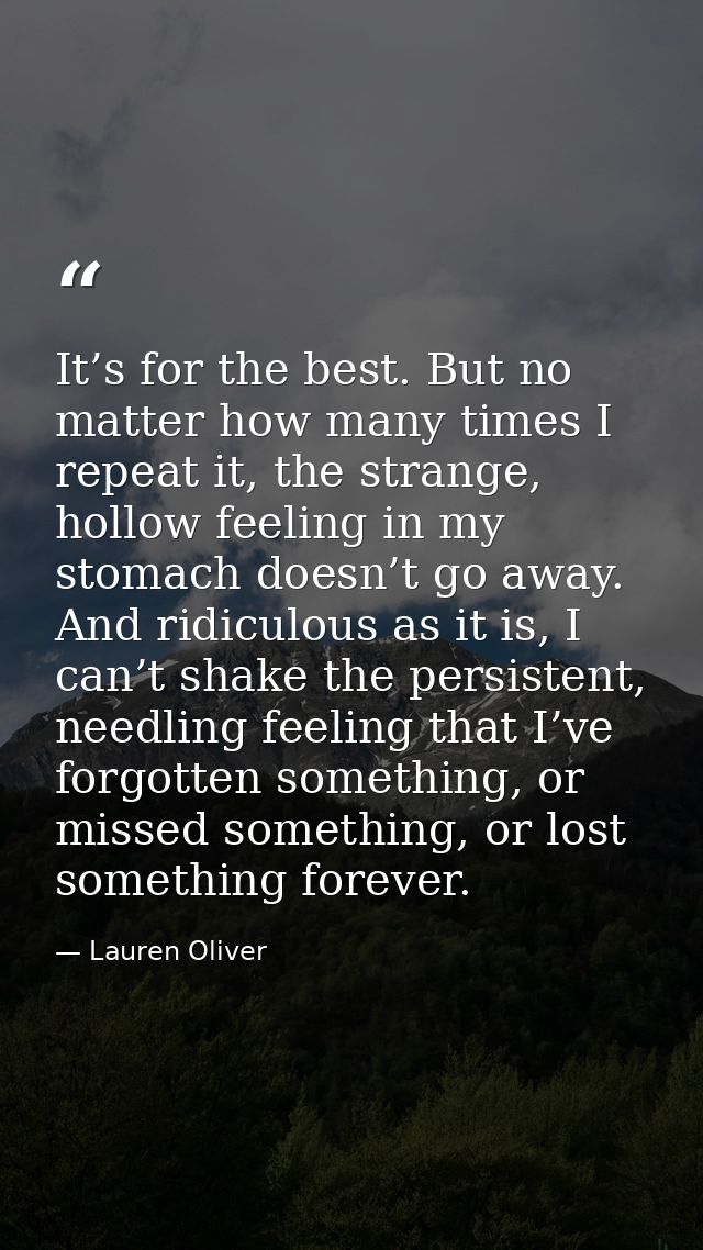 It’s for the best. But no matter how many times I repeat it, the strange, hollow feeling in my stomach doesn’t go away.  — Lauren Oliver