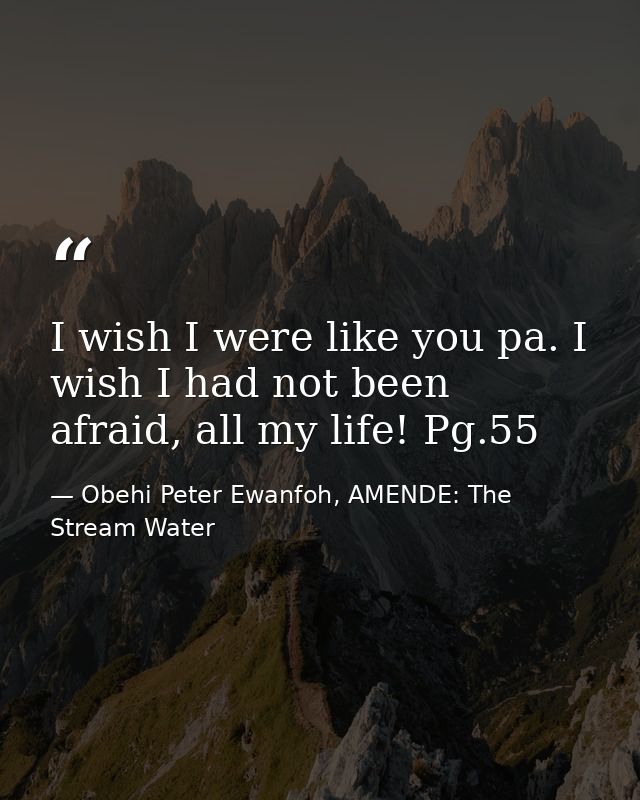 I wish I were like you pa. I wish I had not been afraid, all my life! Pg.55 — Obehi Peter Ewanfoh, AMENDE: The Stream Water