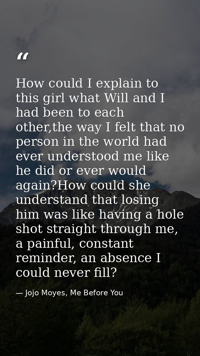 How could I explain to this girl what Will and I had been to each other,the way I felt that no person in the world had e — Jojo Moyes, Me Before You