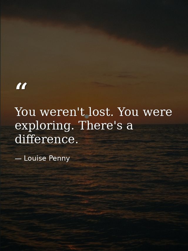 You weren't lost. You were exploring. There's a difference. — Louise Penny