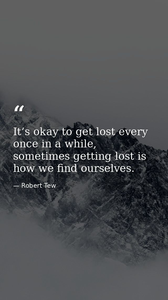 It’s okay to get lost every once in a while, sometimes getting lost is how we find ourselves. — Robert Tew