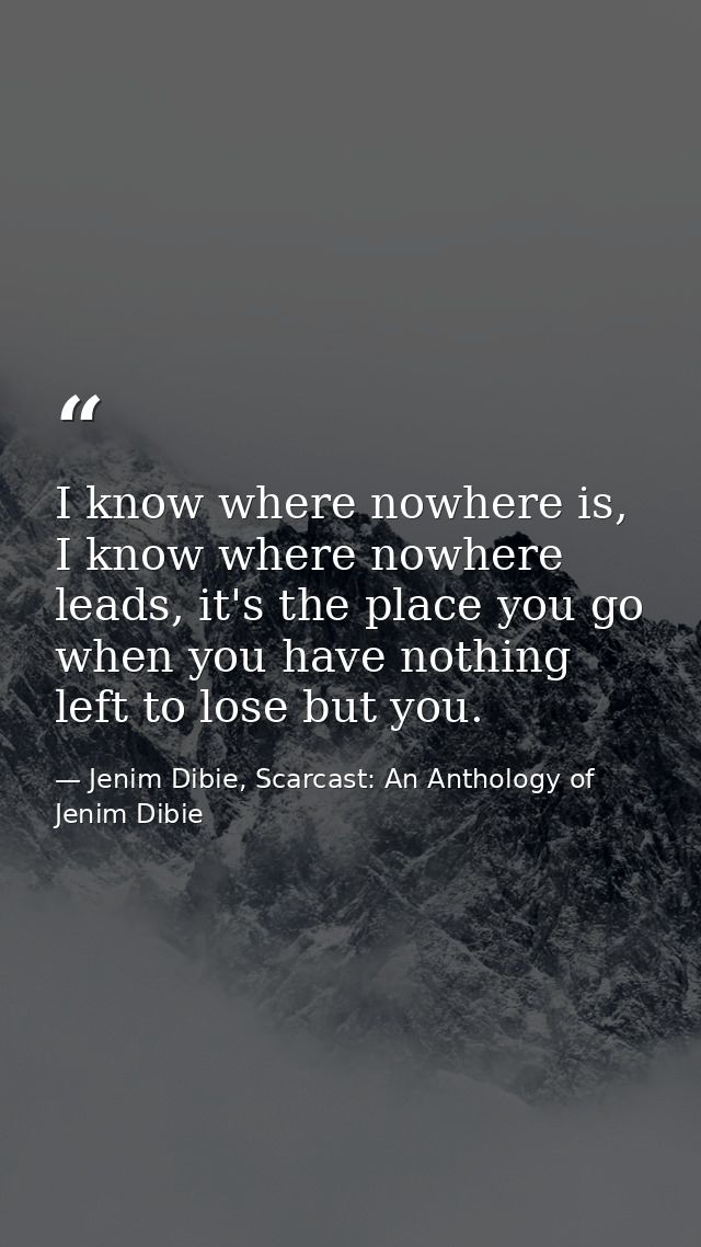 I know where nowhere is, I know where nowhere leads, it's the place you go when you have nothing left to lose but you. — Jenim Dibie, Scarcast: An Anthology of Jenim Dibie