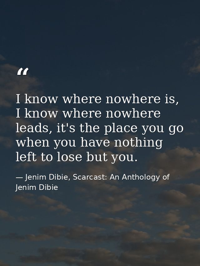 I know where nowhere is, I know where nowhere leads, it's the place you go when you have nothing left to lose but you. — Jenim Dibie, Scarcast: An Anthology of Jenim Dibie