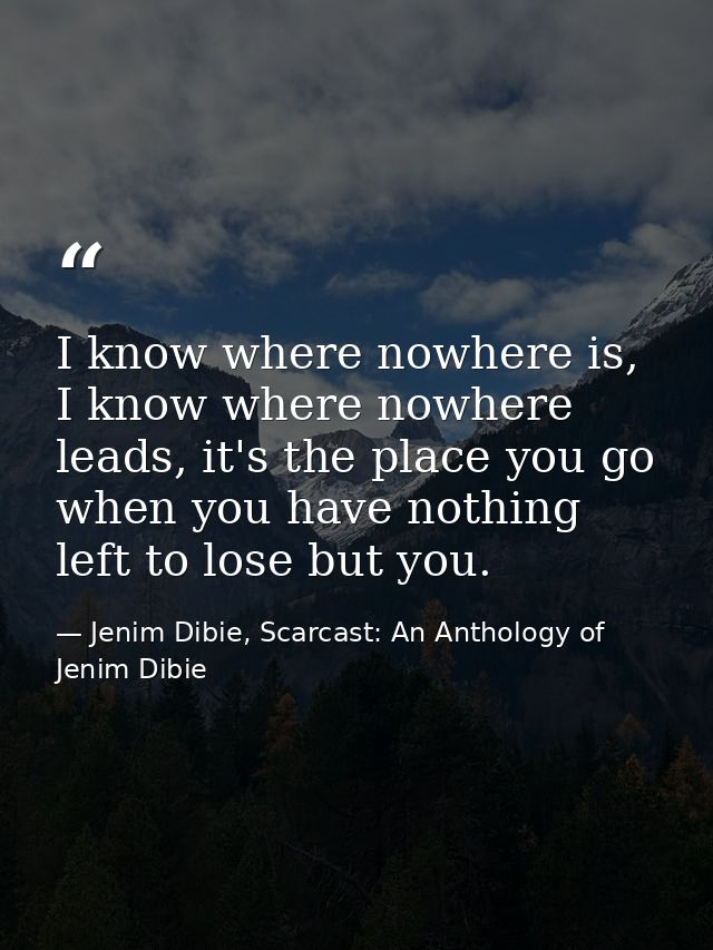 I know where nowhere is, I know where nowhere leads, it's the place you go when you have nothing left to lose but you. — Jenim Dibie, Scarcast: An Anthology of Jenim Dibie