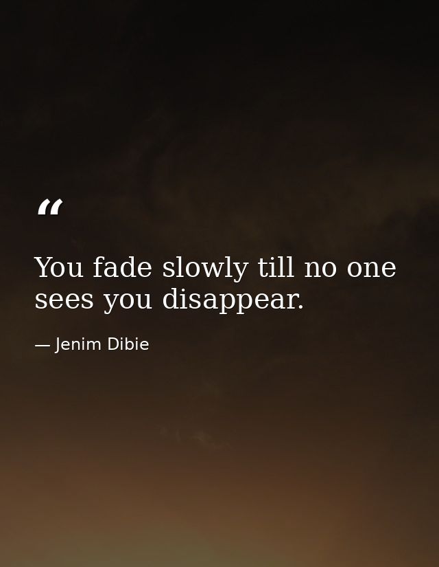You fade slowly till no one sees you disappear. — Jenim Dibie