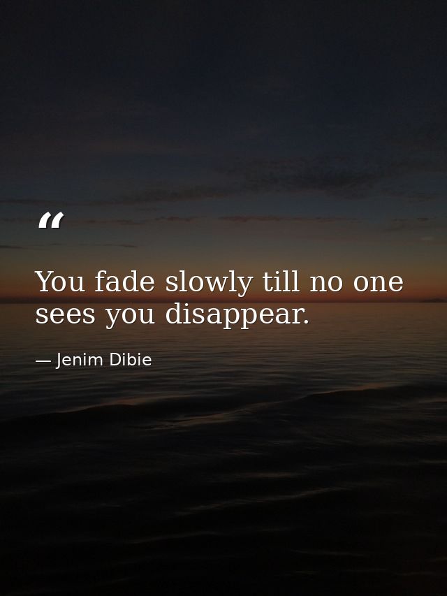 You fade slowly till no one sees you disappear. — Jenim Dibie