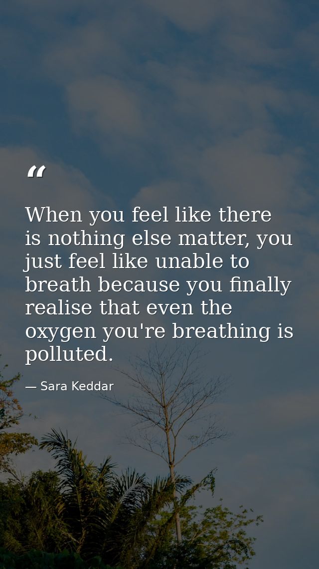 When you feel like there is nothing else matter, you just feel like unable to breath because you finally realise that ev — Sara Keddar