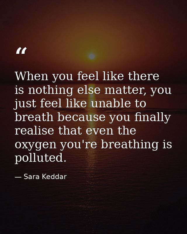 When you feel like there is nothing else matter, you just feel like unable to breath because you finally realise that ev — Sara Keddar