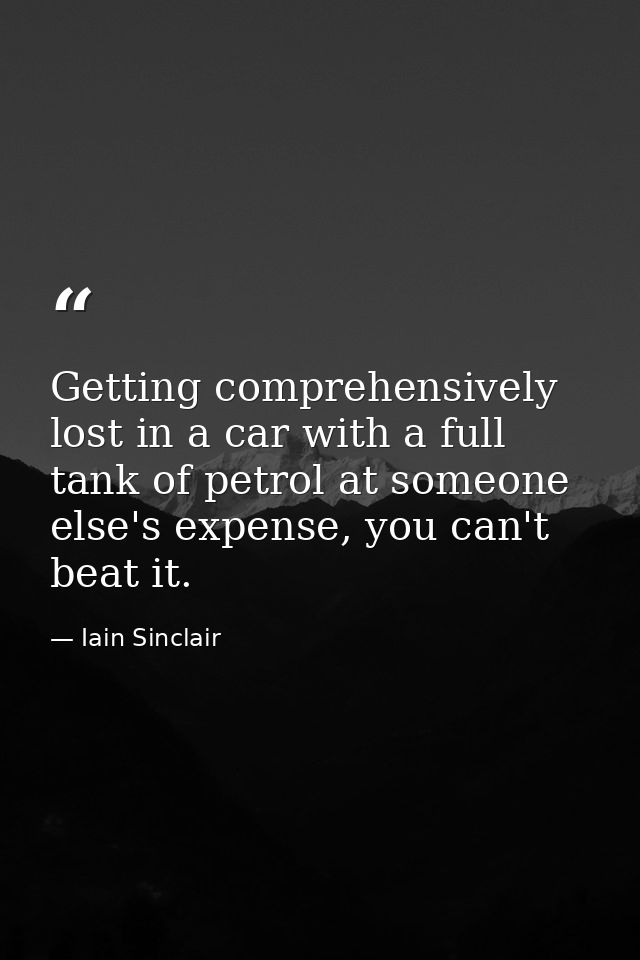 Getting comprehensively lost in a car with a full tank of petrol at someone else's expense, you can't beat it. — Iain Sinclair