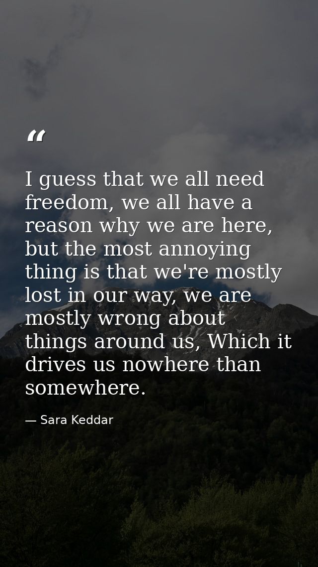 I guess that we all need freedom, we all have a reason why we are here, but the most annoying thing is that we're mostly — Sara Keddar