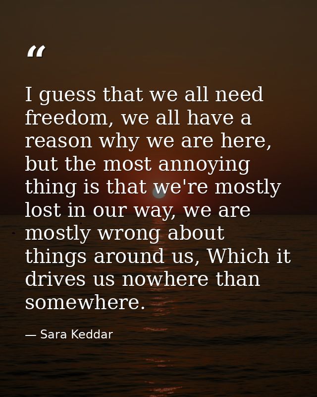 I guess that we all need freedom, we all have a reason why we are here, but the most annoying thing is that we're mostly — Sara Keddar