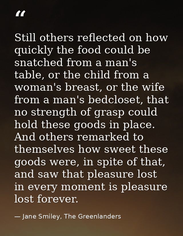 Still others reflected on how quickly the food could be snatched from a man's table, or the child from a woman's breast, — Jane Smiley, The Greenlanders