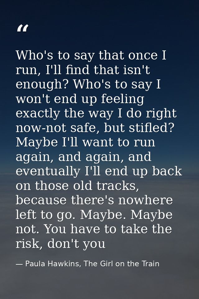 Who's to say that once I run, I'll find that isn't enough? Who's to say I won't end up feeling exactly the way I do righ — Paula Hawkins, The Girl on the Train