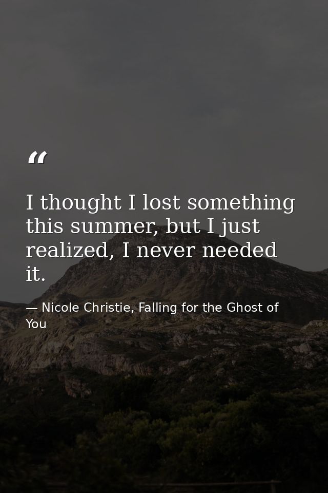 I thought I lost something this summer, but I just realized, I never needed it. — Nicole Christie, Falling for the Ghost of You