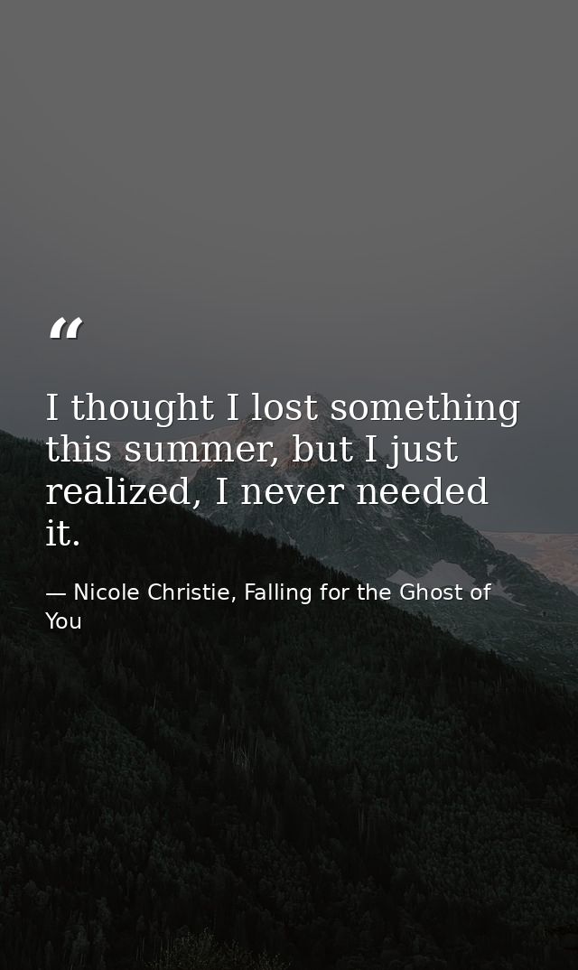 I thought I lost something this summer, but I just realized, I never needed it. — Nicole Christie, Falling for the Ghost of You