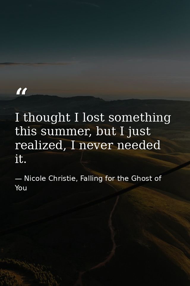 I thought I lost something this summer, but I just realized, I never needed it. — Nicole Christie, Falling for the Ghost of You