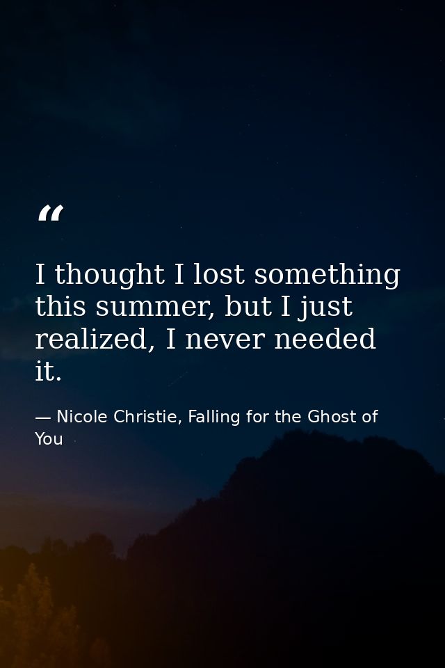I thought I lost something this summer, but I just realized, I never needed it. — Nicole Christie, Falling for the Ghost of You