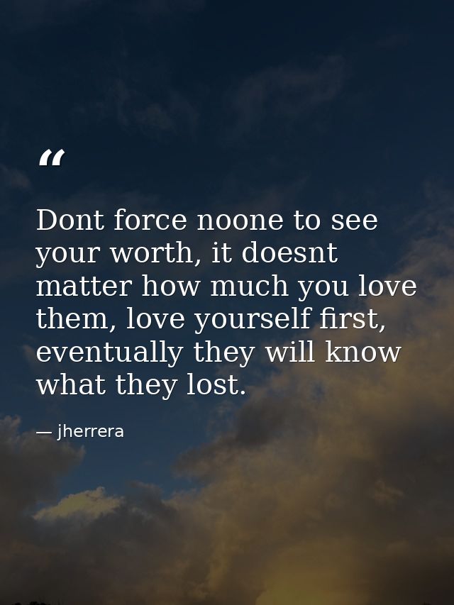 Dont force noone to see your worth, it doesnt matter how much you love them, love yourself first, eventually they will k — jherrera