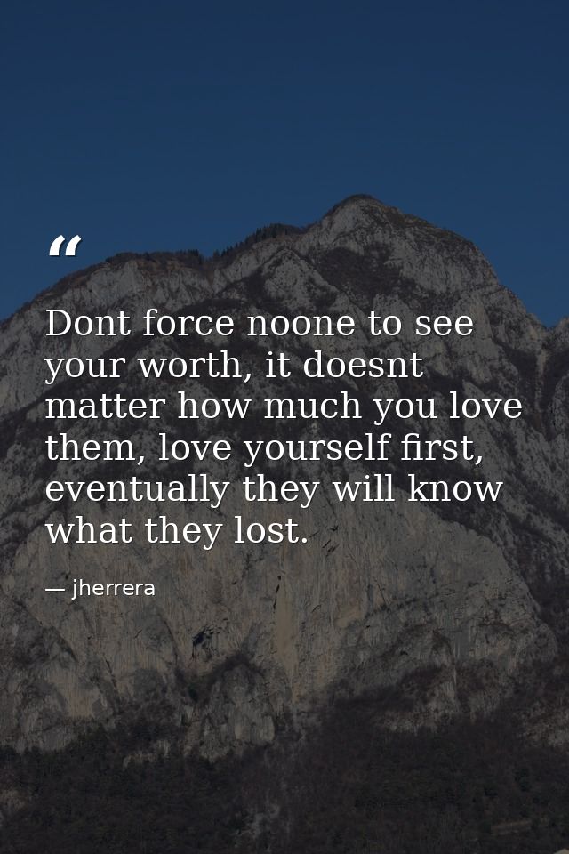 Dont force noone to see your worth, it doesnt matter how much you love them, love yourself first, eventually they will k — jherrera