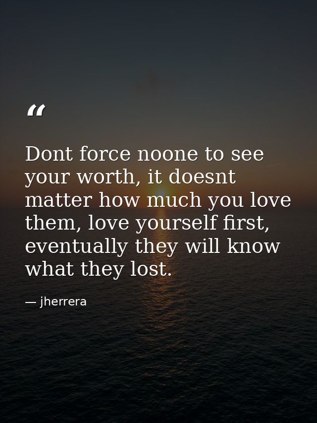 Dont force noone to see your worth, it doesnt matter how much you love them, love yourself first, eventually they will k — jherrera