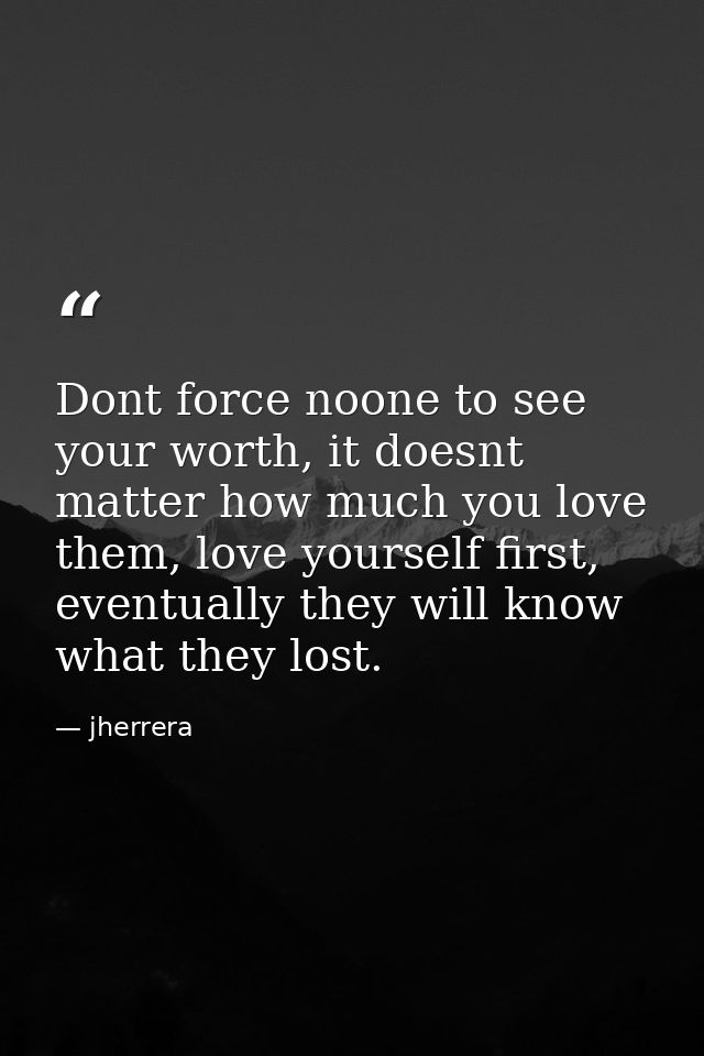 Dont force noone to see your worth, it doesnt matter how much you love them, love yourself first, eventually they will k — jherrera