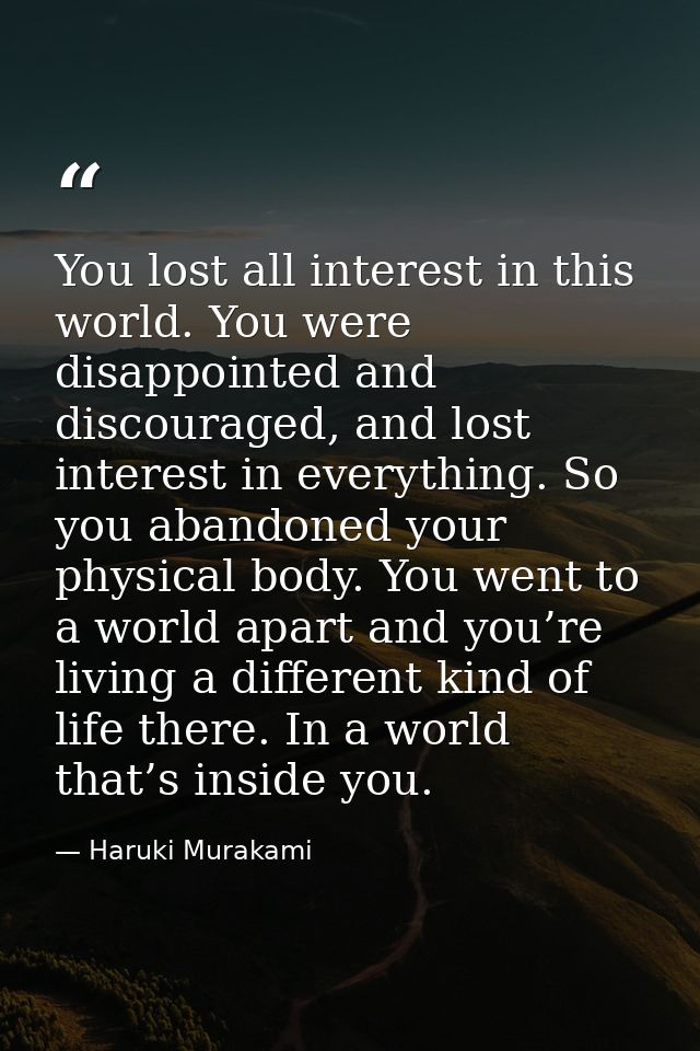 You lost all interest in this world. You were disappointed and discouraged, and lost interest in everything. So you aban — Haruki Murakami
